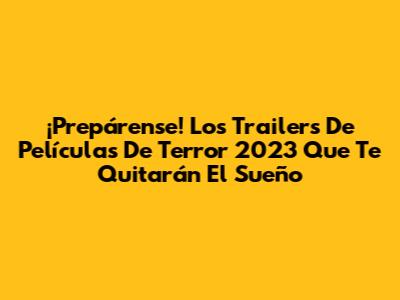 ¡Prepárense! Los Trailers De Películas De Terror 2023 Que Te Quitarán El Sueño