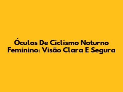 Óculos De Ciclismo Noturno Feminino: Visão Clara E Segura