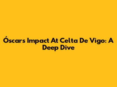 Óscar's Impact At Celta De Vigo: A Deep Dive