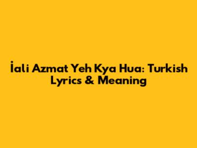 İali Azmat Yeh Kya Hua: Turkish Lyrics & Meaning