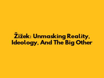 Žižek: Unmasking Reality, Ideology, And The Big Other