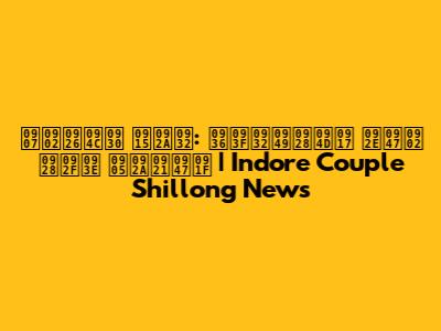 इंदौर कपल: शिलॉन्ग में नया अपडेट | Indore Couple Shillong News