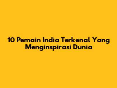 10 Pemain India Terkenal Yang Menginspirasi Dunia