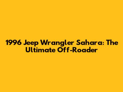 1996 Jeep Wrangler Sahara: The Ultimate Off-Roader
