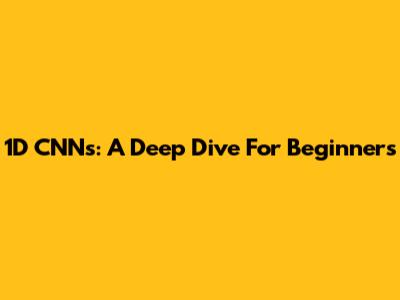 1D CNNs: A Deep Dive For Beginners