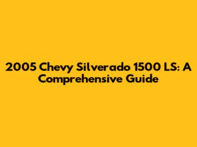 2005 Chevy Silverado 1500 LS: A Comprehensive Guide