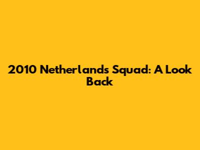 2010 Netherlands Squad: A Look Back
