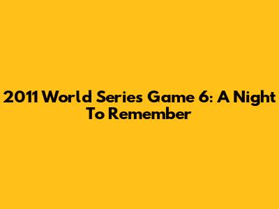 2011 World Series Game 6: A Night To Remember