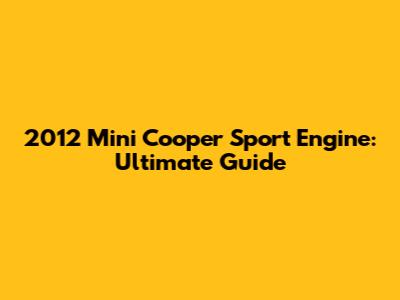 2012 Mini Cooper Sport Engine: Ultimate Guide