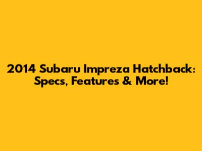 2014 Subaru Impreza Hatchback: Specs, Features & More!