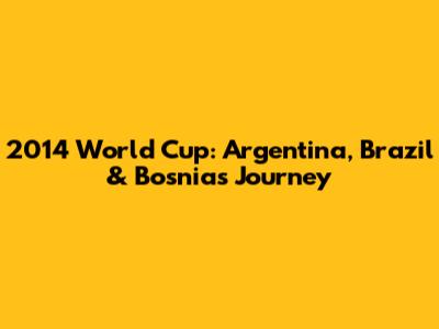 2014 World Cup: Argentina, Brazil & Bosnia's Journey
