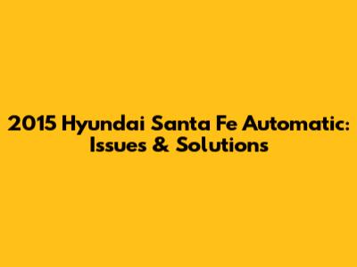 2015 Hyundai Santa Fe Automatic: Issues & Solutions