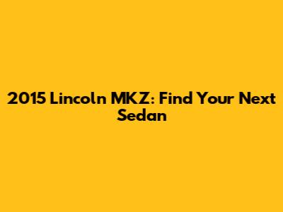 2015 Lincoln MKZ: Find Your Next Sedan