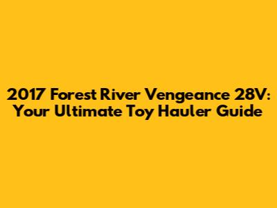 2017 Forest River Vengeance 28V: Your Ultimate Toy Hauler Guide