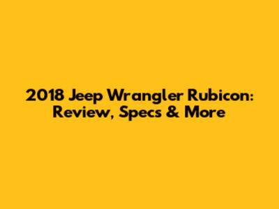 2018 Jeep Wrangler Rubicon: Review, Specs & More