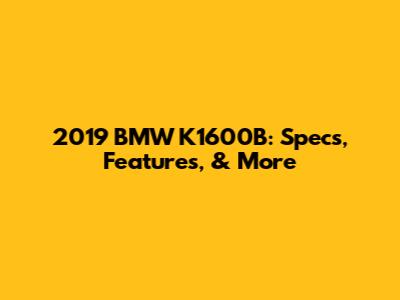2019 BMW K1600B: Specs, Features, & More
