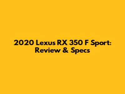 2020 Lexus RX 350 F Sport: Review & Specs