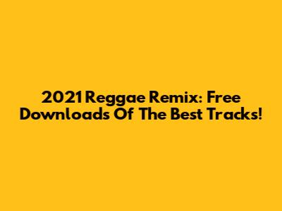 2021 Reggae Remix: Free Downloads Of The Best Tracks!