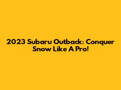 2023 Subaru Outback: Conquer Snow Like A Pro!