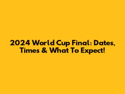 2024 World Cup Final: Dates, Times & What To Expect!