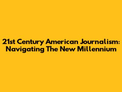 21st Century American Journalism: Navigating The New Millennium