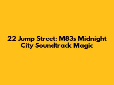 22 Jump Street: M83's 'Midnight City' Soundtrack Magic