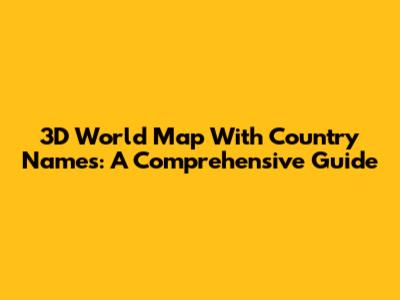 3D World Map With Country Names: A Comprehensive Guide