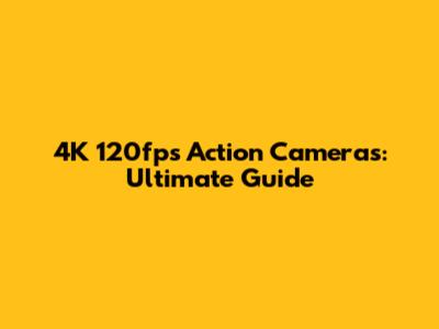 4K 120fps Action Cameras: Ultimate Guide