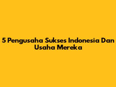 5 Pengusaha Sukses Indonesia Dan Usaha Mereka