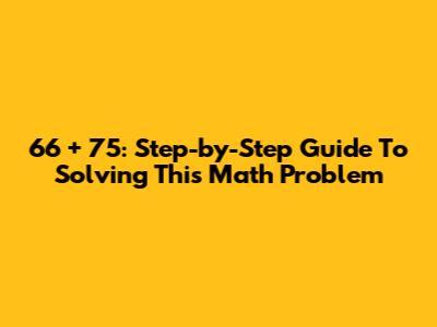 66 + 75: Step-by-Step Guide To Solving This Math Problem