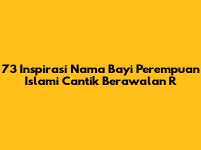 73 Inspirasi Nama Bayi Perempuan Islami Cantik Berawalan R