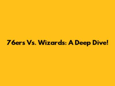 76ers Vs. Wizards: A Deep Dive!