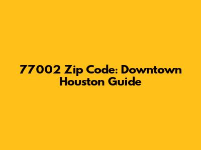 77002 Zip Code: Downtown Houston Guide