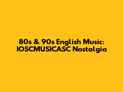80s & 90s English Music: IOSCMUSICASC Nostalgia