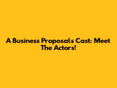 A Business Proposal's Cast: Meet The Actors!