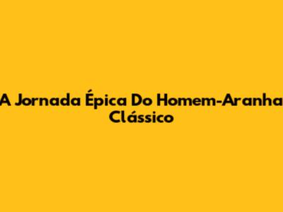 A Jornada Épica Do Homem-Aranha Clássico