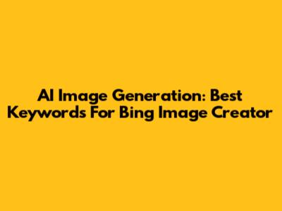 AI Image Generation: Best Keywords For Bing Image Creator
