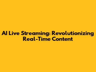 AI Live Streaming: Revolutionizing Real-Time Content