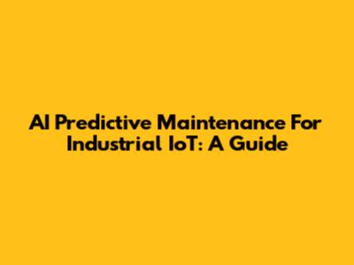 AI Predictive Maintenance For Industrial IoT: A Guide