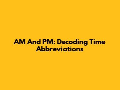 AM And PM: Decoding Time Abbreviations