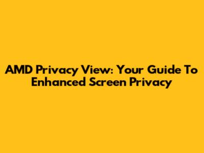 AMD Privacy View: Your Guide To Enhanced Screen Privacy