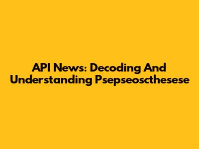 API News: Decoding And Understanding Psepseoscthesese
