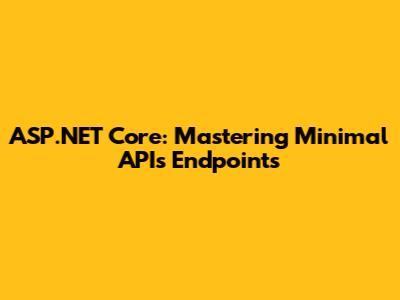 ASP.NET Core: Mastering Minimal APIs Endpoints