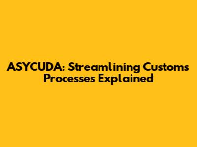 ASYCUDA: Streamlining Customs Processes Explained
