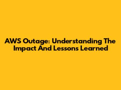 AWS Outage: Understanding The Impact And Lessons Learned