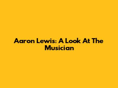 Aaron Lewis: A Look At The Musician