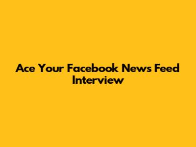 Ace Your Facebook News Feed Interview