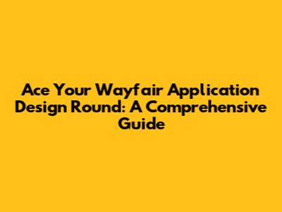 Ace Your Wayfair Application Design Round: A Comprehensive Guide