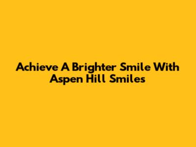 Achieve A Brighter Smile With Aspen Hill Smiles
