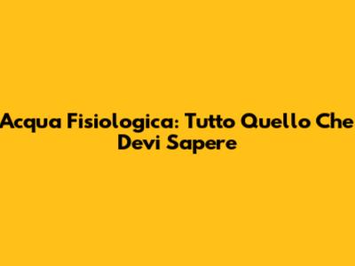 Acqua Fisiologica: Tutto Quello Che Devi Sapere